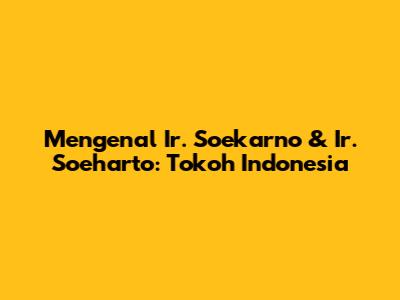Mengenal Ir. Soekarno & Ir. Soeharto: Tokoh Indonesia
