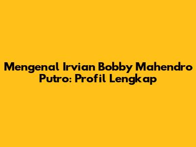 Mengenal Irvian Bobby Mahendro Putro: Profil Lengkap