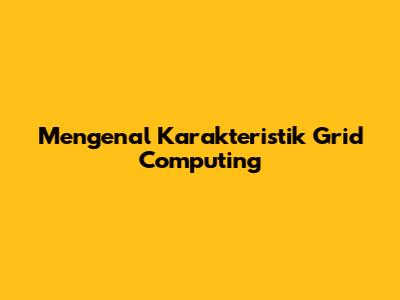 Mengenal Karakteristik Grid Computing