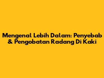 Mengenal Lebih Dalam: Penyebab & Pengobatan Radang Di Kaki