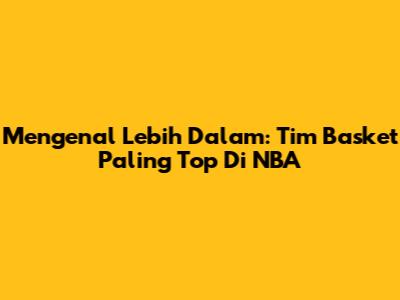 Mengenal Lebih Dalam: Tim Basket Paling Top Di NBA
