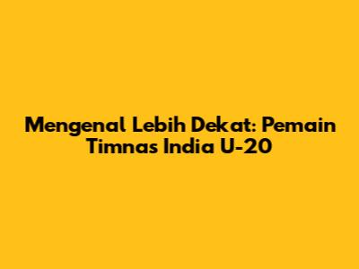 Mengenal Lebih Dekat: Pemain Timnas India U-20