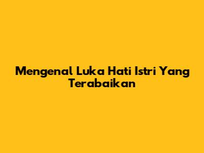 Mengenal Luka Hati Istri Yang Terabaikan
