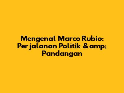 Mengenal Marco Rubio: Perjalanan Politik &amp; Pandangan