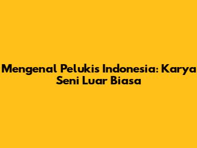 Mengenal Pelukis Indonesia: Karya Seni Luar Biasa