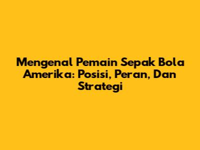 Mengenal Pemain Sepak Bola Amerika: Posisi, Peran, Dan Strategi