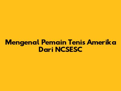 Mengenal Pemain Tenis Amerika Dari NCSESC