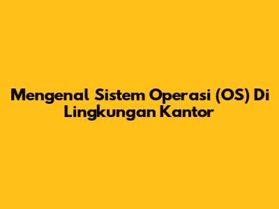 Mengenal Sistem Operasi (OS) Di Lingkungan Kantor