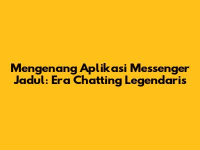 Mengenang Aplikasi Messenger Jadul: Era Chatting Legendaris