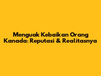 Menguak Kebaikan Orang Kanada: Reputasi & Realitasnya