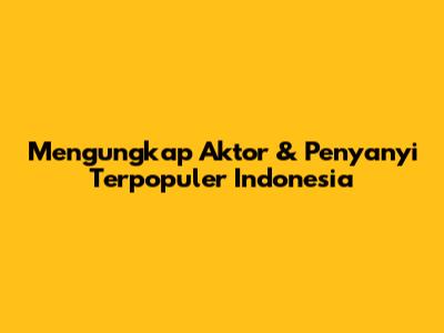 Mengungkap Aktor & Penyanyi Terpopuler Indonesia