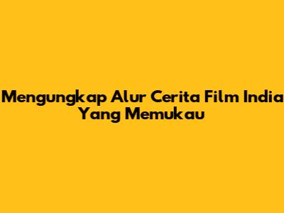 Mengungkap Alur Cerita Film India Yang Memukau