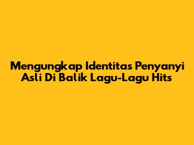 Mengungkap Identitas Penyanyi Asli Di Balik Lagu-Lagu Hits