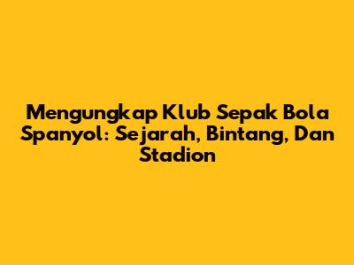 Mengungkap Klub Sepak Bola Spanyol: Sejarah, Bintang, Dan Stadion