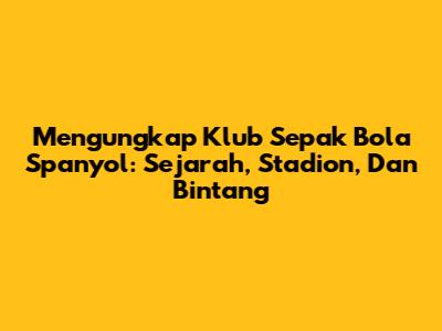 Mengungkap Klub Sepak Bola Spanyol: Sejarah, Stadion, Dan Bintang