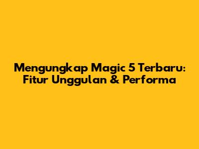Mengungkap Magic 5 Terbaru: Fitur Unggulan & Performa