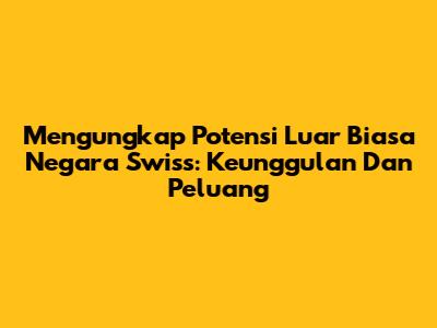 Mengungkap Potensi Luar Biasa Negara Swiss: Keunggulan Dan Peluang