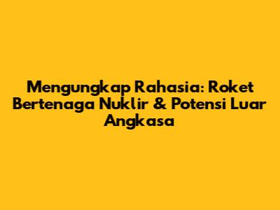 Mengungkap Rahasia: Roket Bertenaga Nuklir & Potensi Luar Angkasa