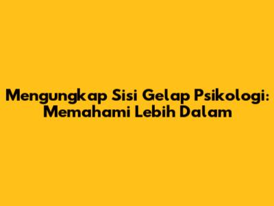 Mengungkap Sisi Gelap Psikologi: Memahami Lebih Dalam