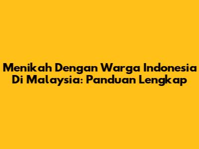 Menikah Dengan Warga Indonesia Di Malaysia: Panduan Lengkap