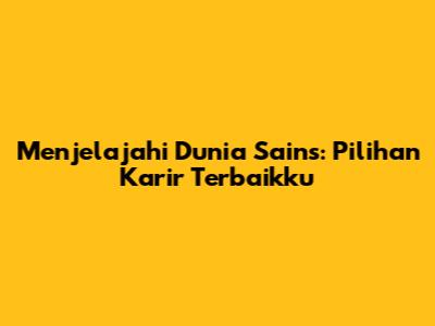 Menjelajahi Dunia Sains: Pilihan Karir Terbaikku