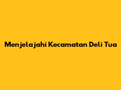 Menjelajahi Kecamatan Deli Tua