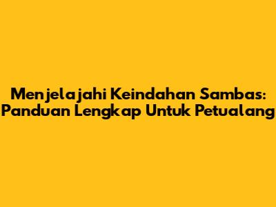 Menjelajahi Keindahan Sambas: Panduan Lengkap Untuk Petualang