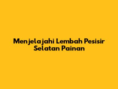 Menjelajahi Lembah Pesisir Selatan Painan