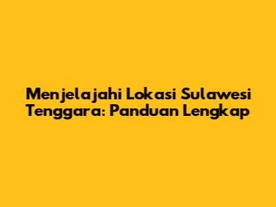 Menjelajahi Lokasi Sulawesi Tenggara: Panduan Lengkap
