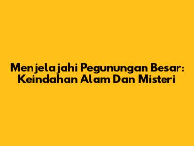 Menjelajahi Pegunungan Besar: Keindahan Alam Dan Misteri