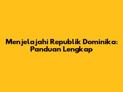 Menjelajahi Republik Dominika: Panduan Lengkap