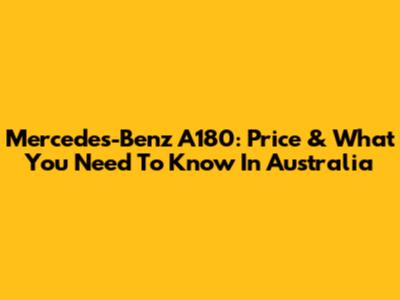 Mercedes-Benz A180: Price & What You Need To Know In Australia