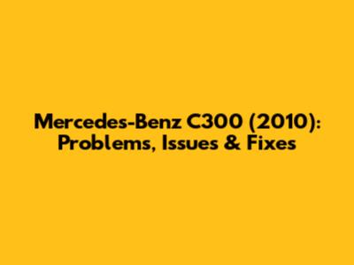 Mercedes-Benz C300 (2010): Problems, Issues & Fixes