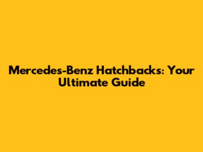 Mercedes-Benz Hatchbacks: Your Ultimate Guide