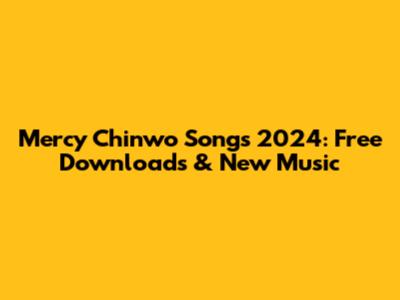 Mercy Chinwo Songs 2024: Free Downloads & New Music