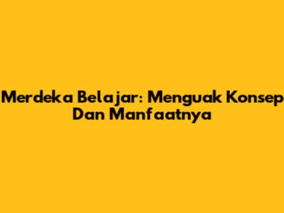 Merdeka Belajar: Menguak Konsep Dan Manfaatnya