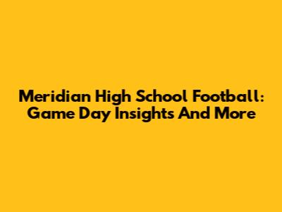 Meridian High School Football: Game Day Insights And More
