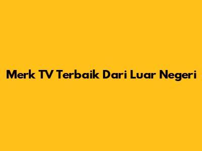 Merk TV Terbaik Dari Luar Negeri