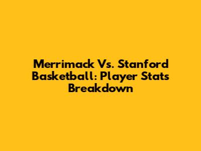 Merrimack Vs. Stanford Basketball: Player Stats Breakdown