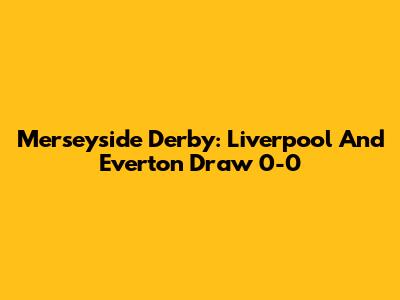 Merseyside Derby: Liverpool And Everton Draw 0-0