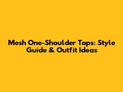 Mesh One-Shoulder Tops: Style Guide & Outfit Ideas