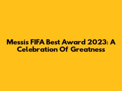 Messi's FIFA Best Award 2023: A Celebration Of Greatness