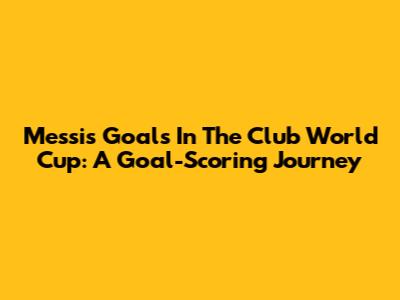 Messi's Goals In The Club World Cup: A Goal-Scoring Journey