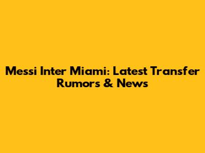Messi Inter Miami: Latest Transfer Rumors & News