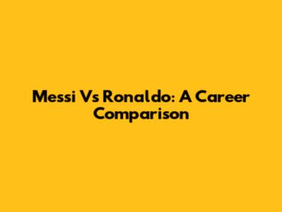 Messi Vs Ronaldo: A Career Comparison