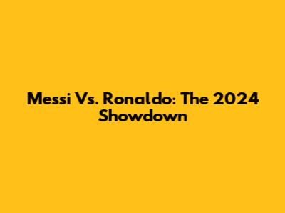 Messi Vs. Ronaldo: The 2024 Showdown