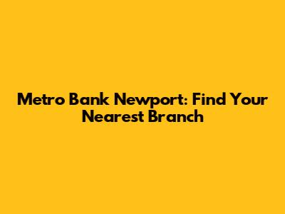 Metro Bank Newport: Find Your Nearest Branch