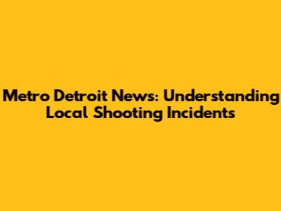 Metro Detroit News: Understanding Local Shooting Incidents