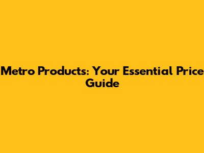 Metro Products: Your Essential Price Guide
