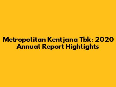 Metropolitan Kentjana Tbk: 2020 Annual Report Highlights